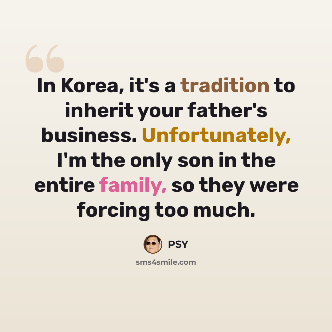 “In Korea, it's a tradition to inherit your father's business. Unfortunately, I'm the only son in the entire family, so they were forcing too much.” quote by PSY