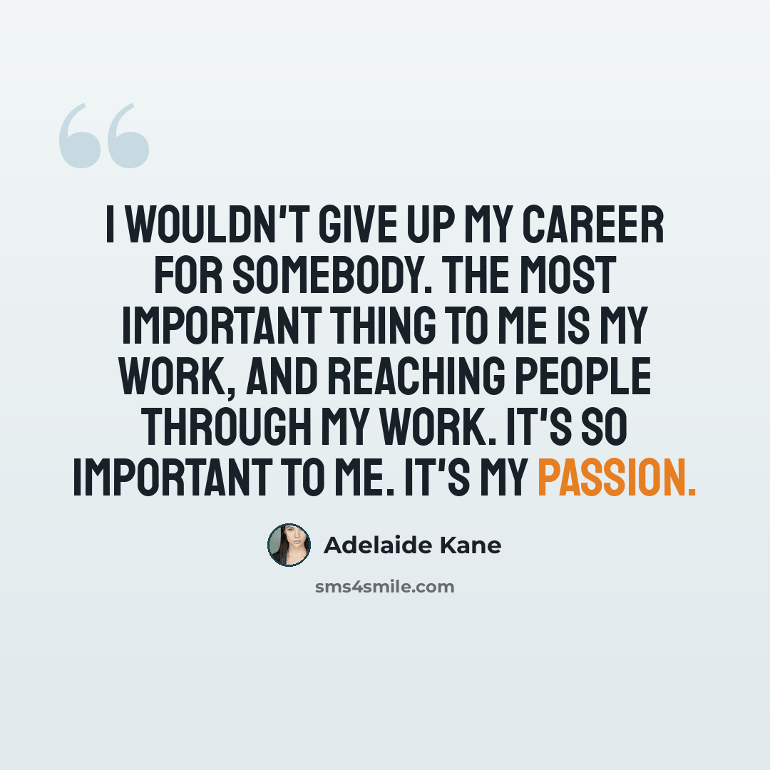 “I wouldn't give up my career for somebody. The most important thing to me is my work, and reaching people through my work. It's so important to me. It's my passion.” quote by Adelaide Kane