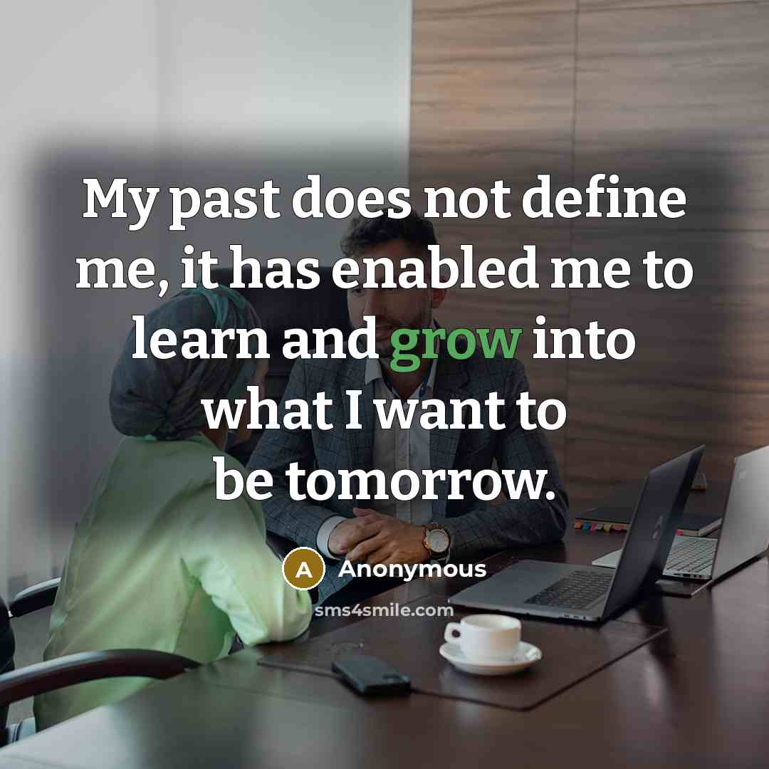 “My past does not define me, it has enabled me to learn and grow into what I want to be tomorrow.” quote by Anonymous