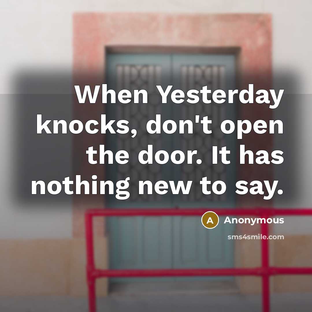 “When Yesterday knocks, don't open the door. It has nothing new to say.” quote by Anonymous