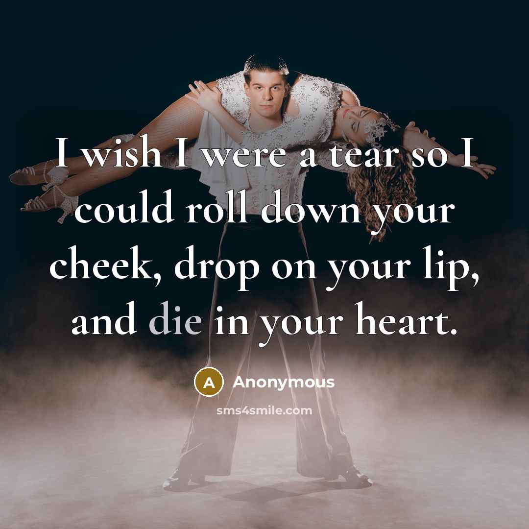 “I wish I were a tear so I could roll down your cheek, drop on your lip, and die in your heart.” quote by Anonymous