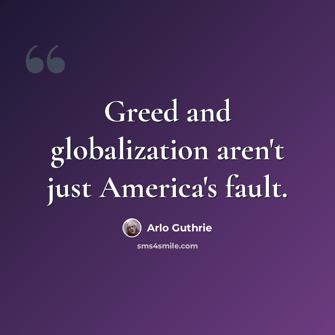 “Greed and globalization aren't just America's fault.” quote by Arlo Guthrie