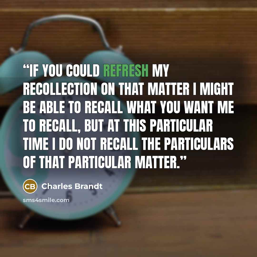 “If you could refresh my recollection on that matter I might be able to recall what you want me to recall, but at this particular time I do not recall the particulars of that particular matter.” quote by Charles Brandt