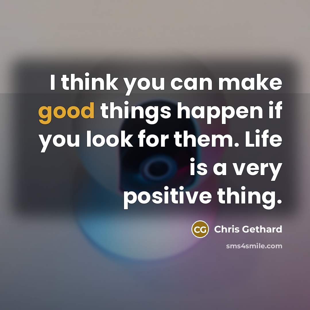 “I think you can make good things happen if you look for them. Life is a very positive thing.” quote by Chris Gethard