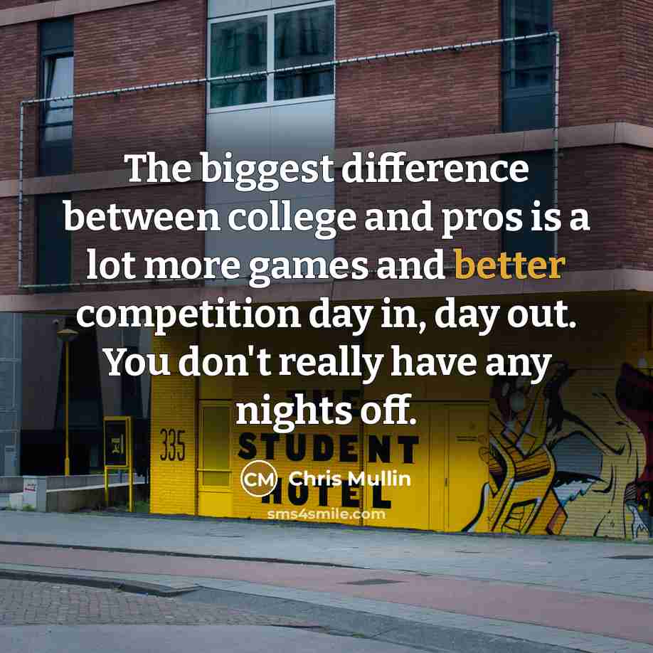“The biggest difference between college and pros is a lot more games and better competition day in, day out. You don't really have any nights off.” quote by Chris Mullin