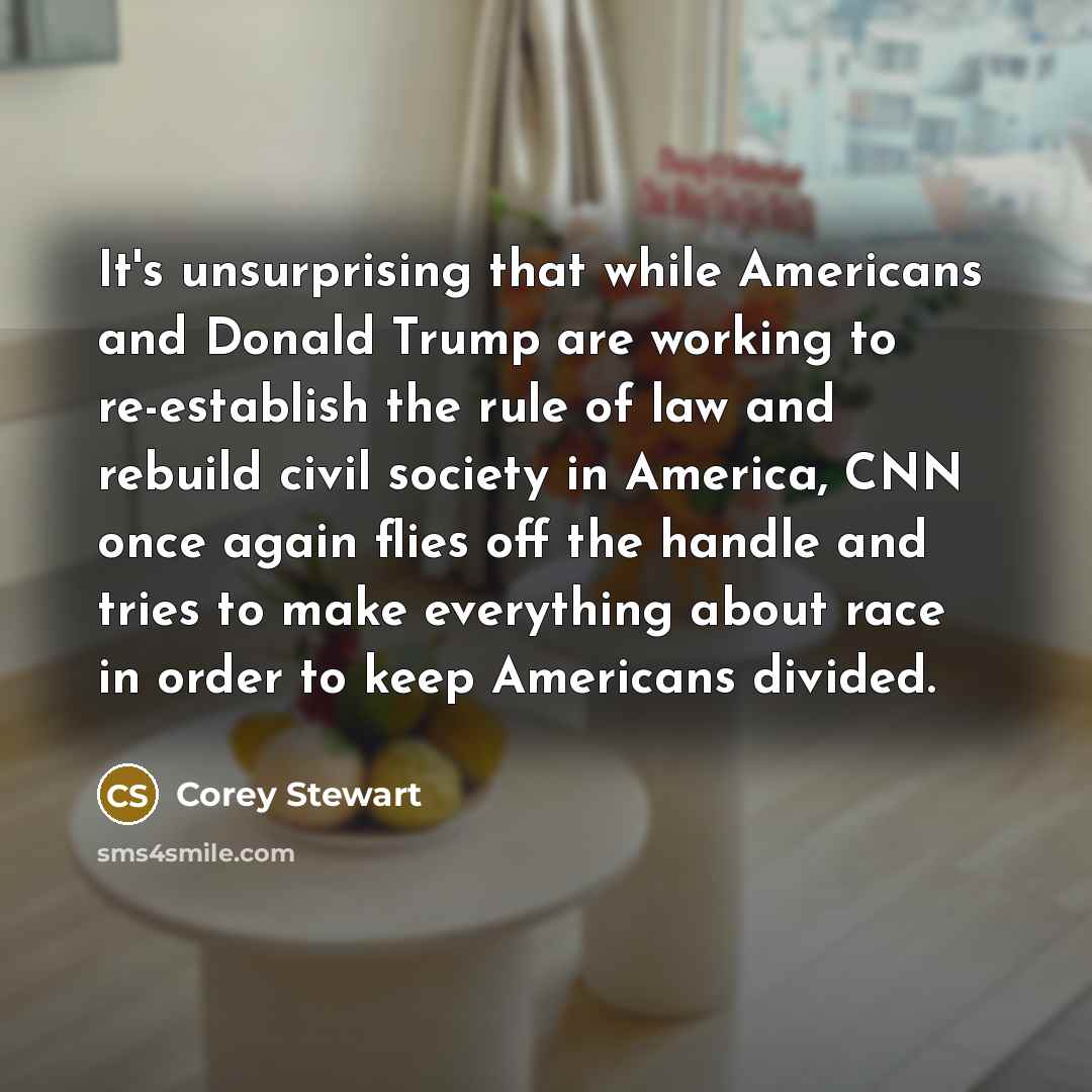 “It's unsurprising that while Americans and Donald Trump are working to re-establish the rule of law and rebuild civil society in America, CNN once again flies off the handle and tries to make everything about race in order to keep Americans divided.” quote by Corey Stewart