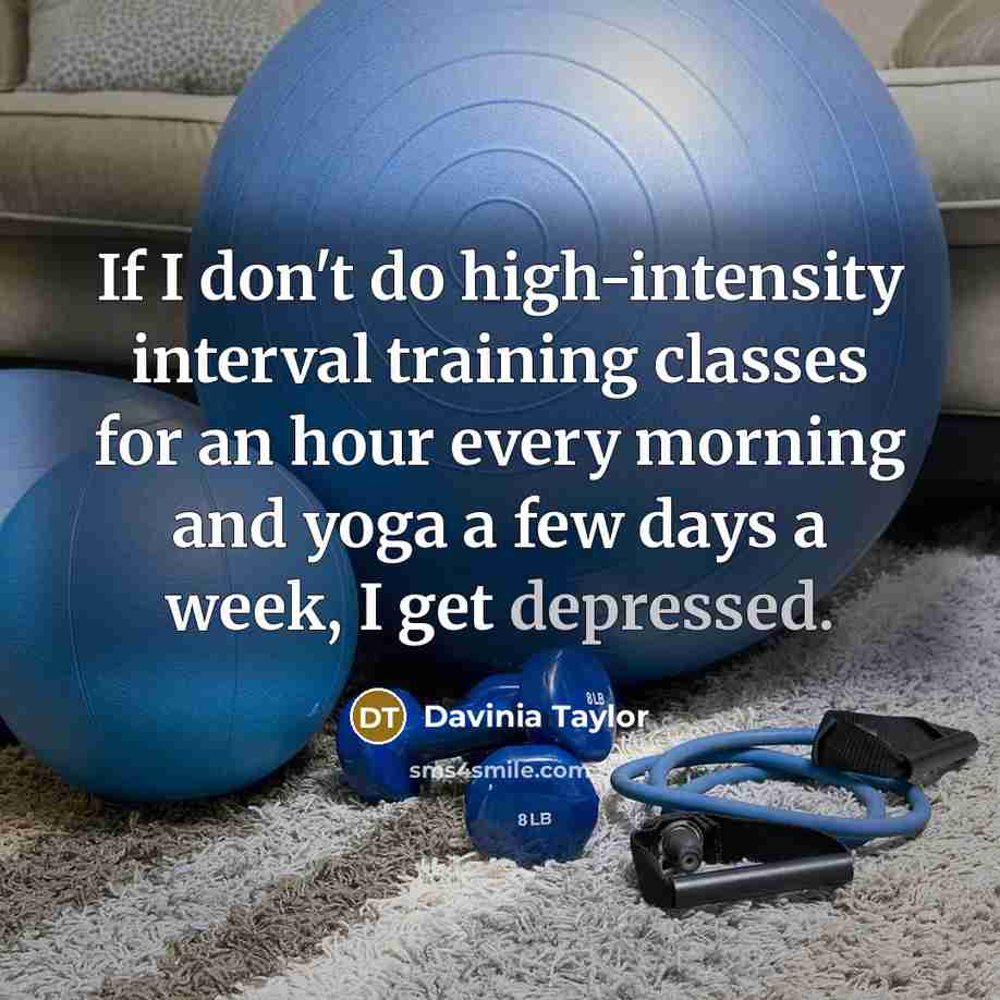 “If I don't do high-intensity interval training classes for an hour every morning and yoga a few days a week, I get depressed.” quote by Davinia Taylor