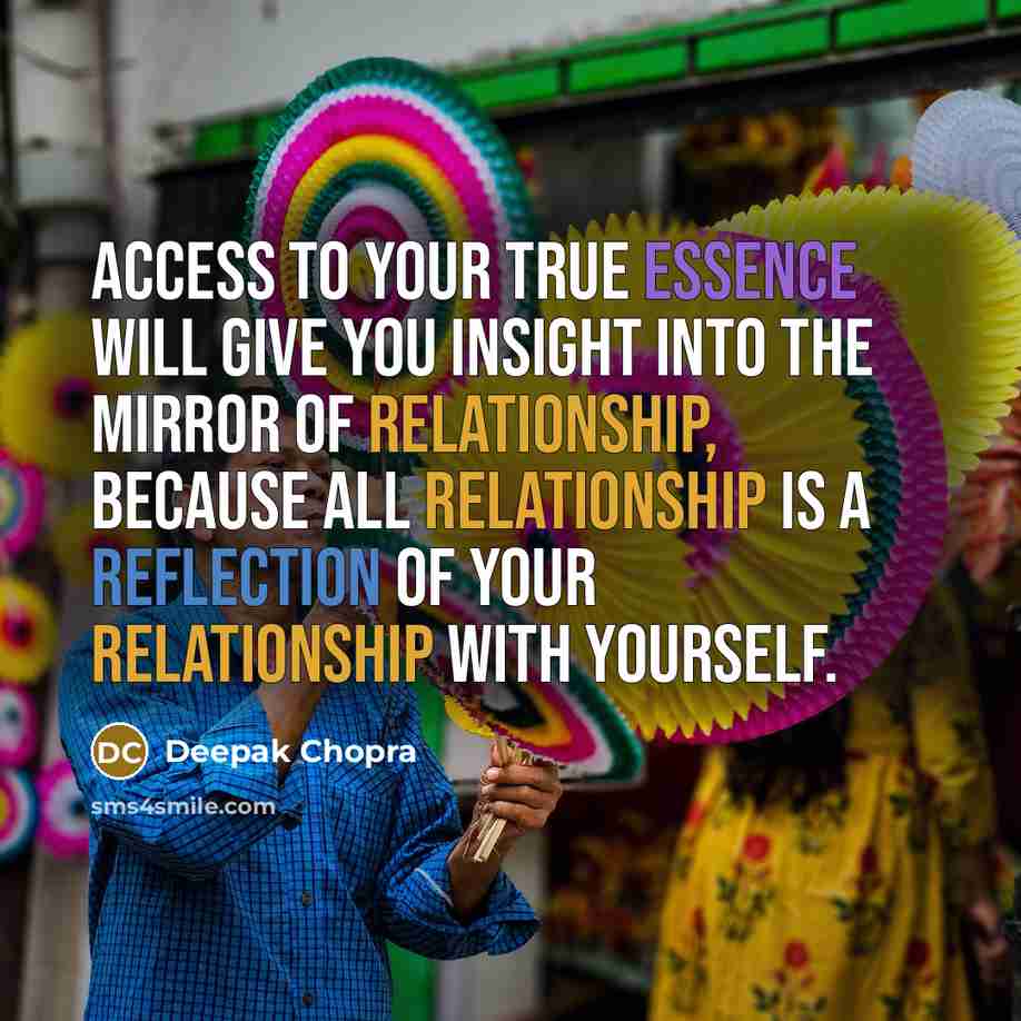 “Access to your true essence will give you insight into the mirror of relationship, because all relationship is a reflection of your relationship with yourself.” quote by Deepak Chopra