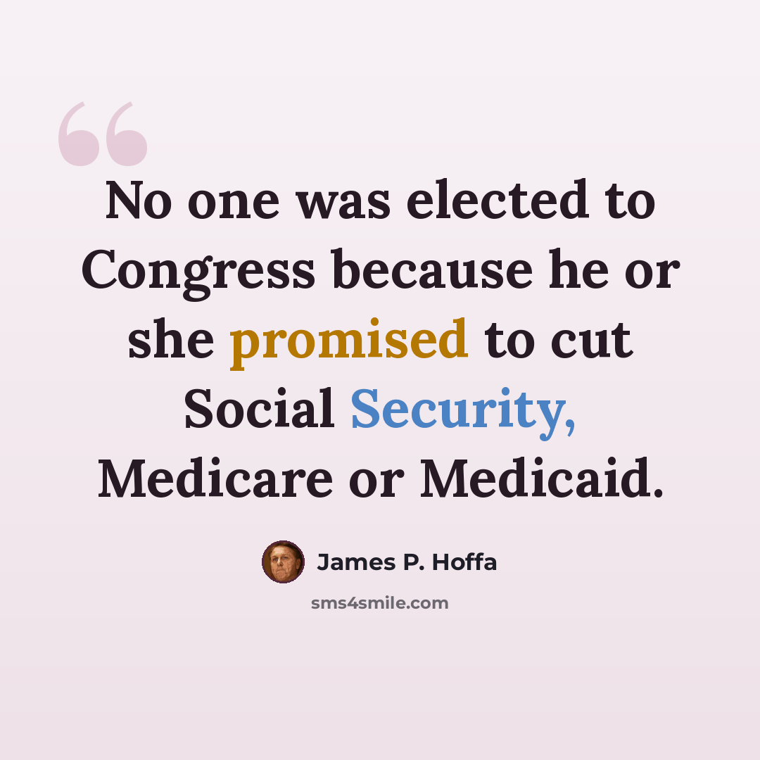 “No one was elected to Congress because he or she promised to cut Social Security, Medicare or Medicaid.” quote by James P. Hoffa