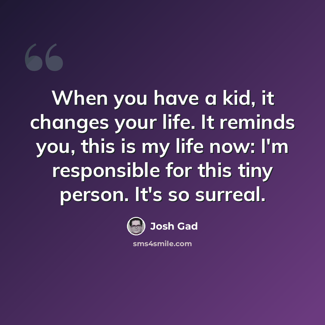 “When you have a kid, it changes your life. It reminds you, this is my life now: I'm responsible for this tiny person. It's so surreal.” quote by Josh Gad