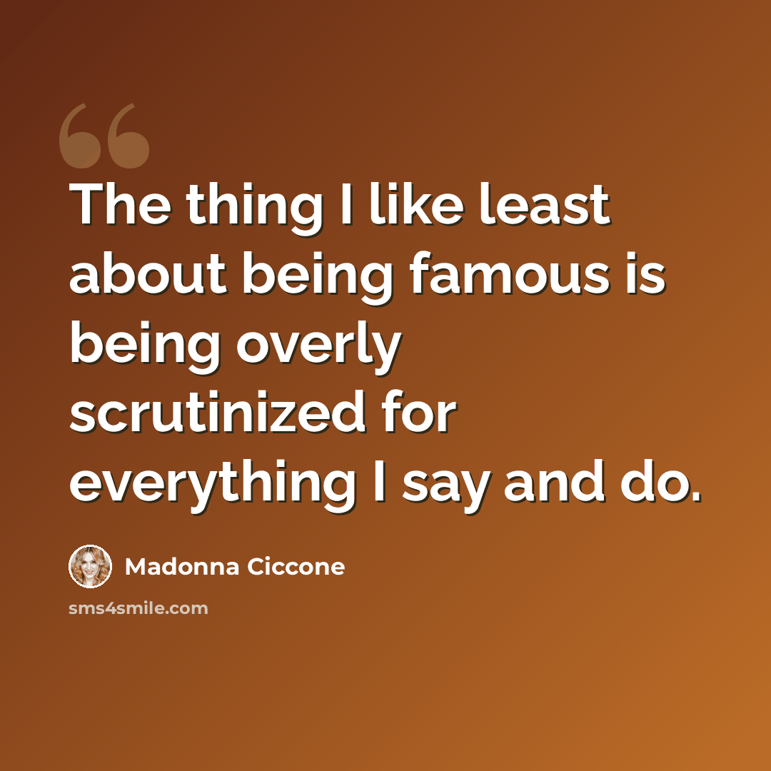 “The thing I like least about being famous is being overly scrutinized for everything I say and do.” quote by Madonna Ciccone