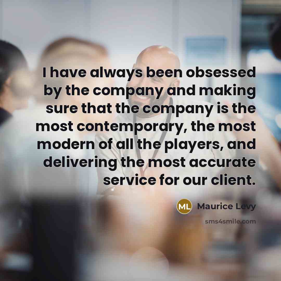 “I have always been obsessed by the company and making sure that the company is the most contemporary, the most modern of all the players, and delivering the most accurate service for our client.” quote by Maurice Levy