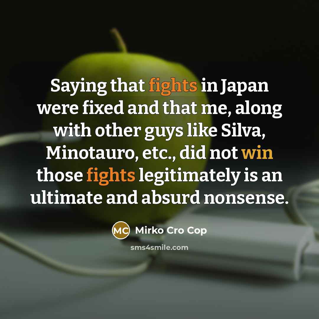 “Saying that fights in Japan were fixed and that me, along with other guys like Silva, Minotauro, etc., did not win those fights legitimately is an ultimate and absurd nonsense.” quote by Mirko Cro Cop