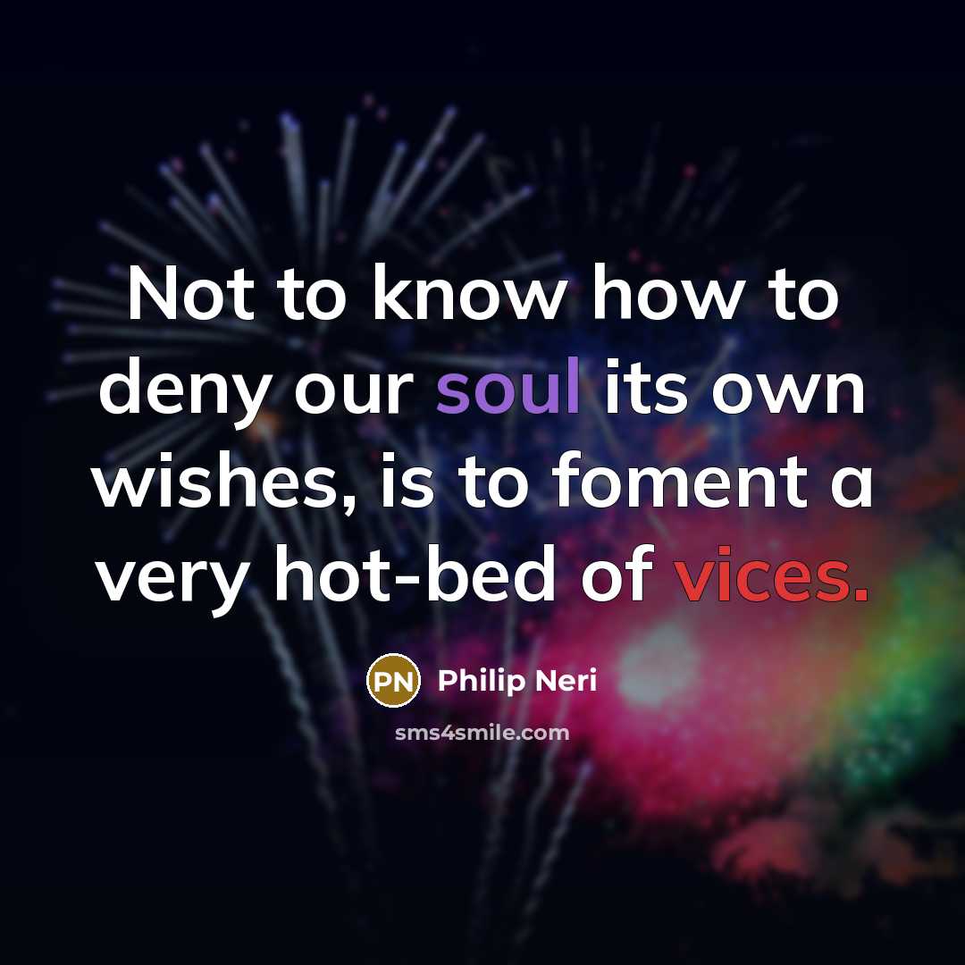 “Not to know how to deny our soul its own wishes, is to foment a very hot-bed of vices.” quote by Philip Neri