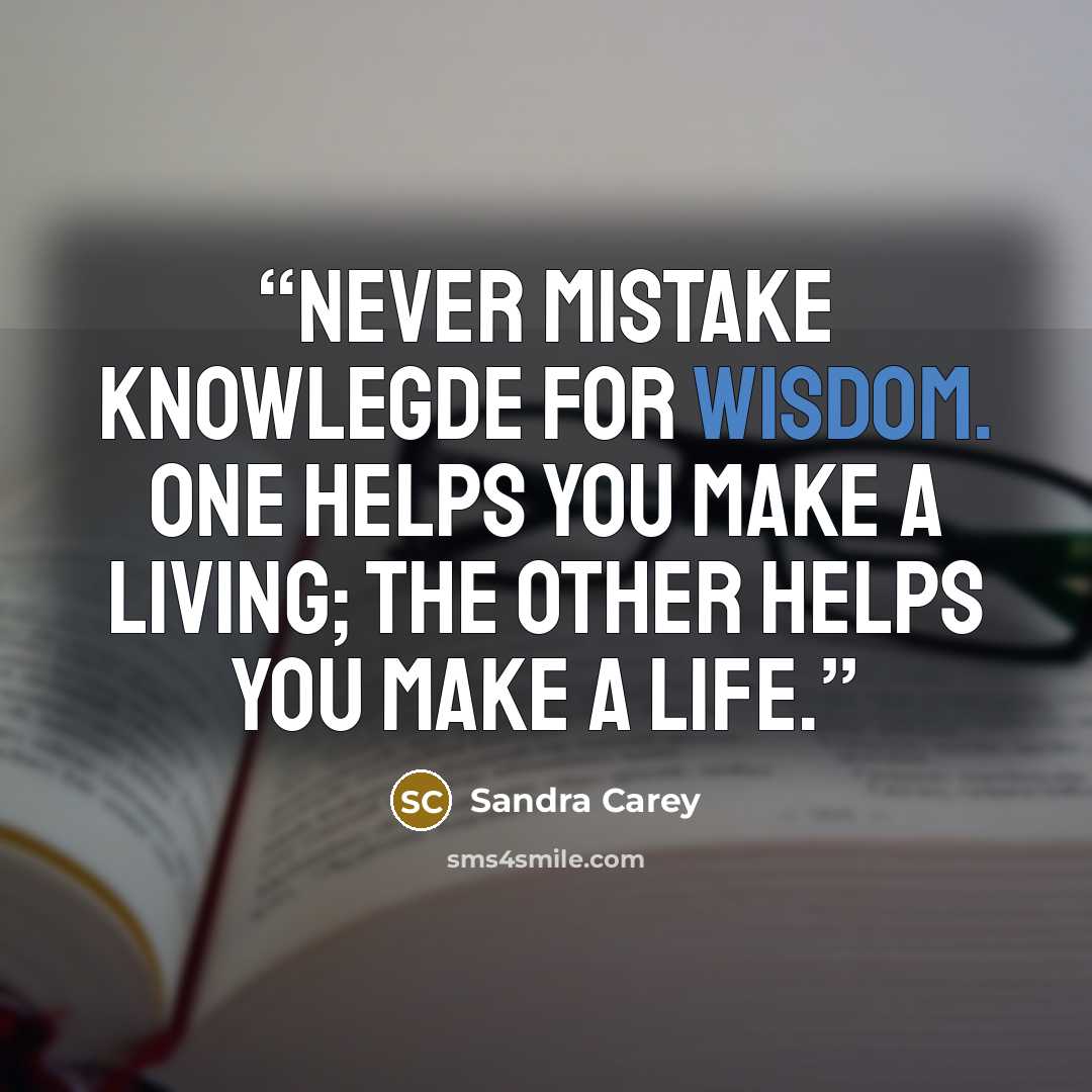 “Never mistake knowlegde for wisdom. One helps you make a living; the other helps you make a life.” quote by Sandra Carey