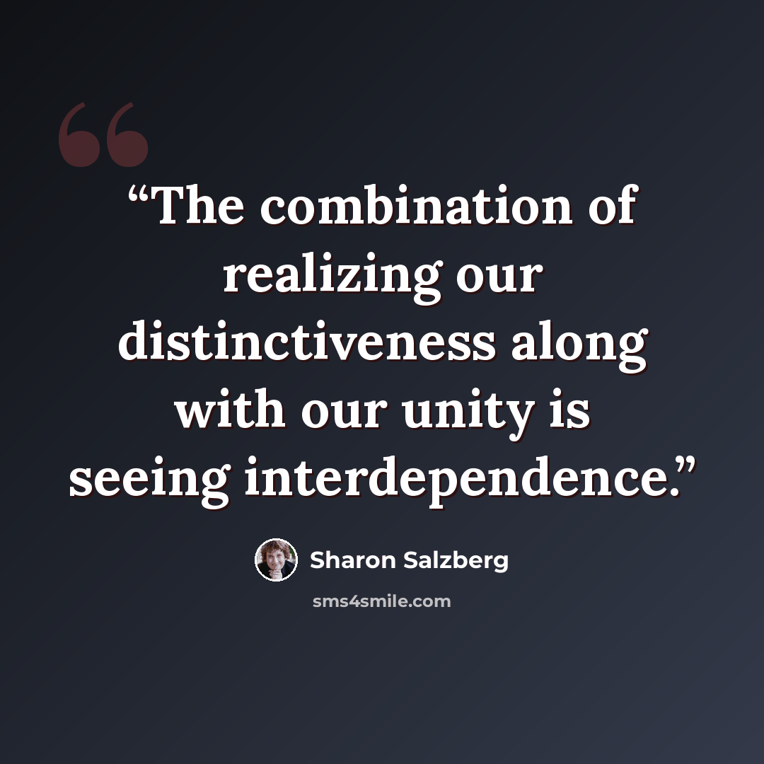 “The combination of realizing our distinctiveness along with our unity is seeing interdependence.” quote by Sharon Salzberg