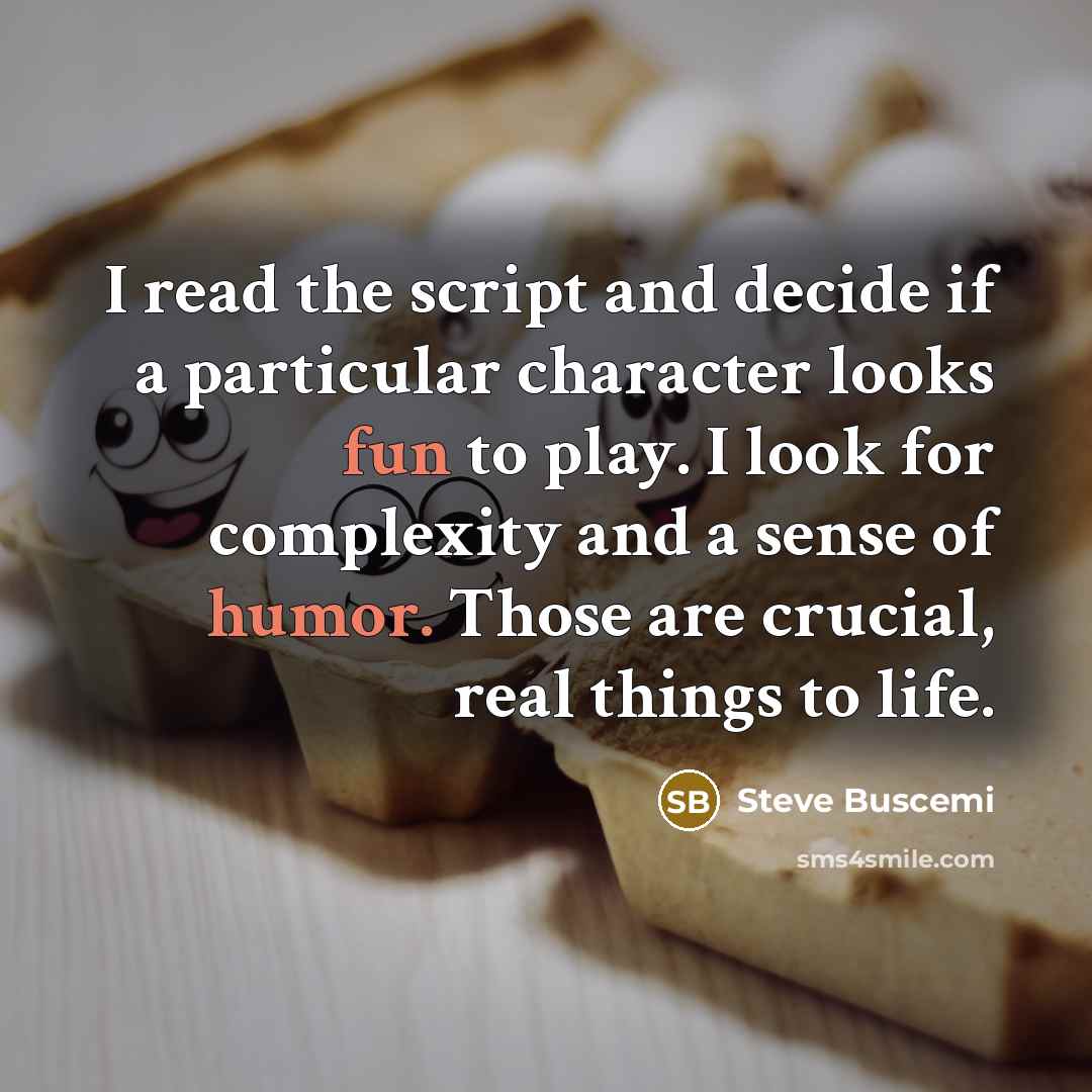 “I read the script and decide if a particular character looks fun to play. I look for complexity and a sense of humor. Those are crucial, real things to life.” quote by Steve Buscemi