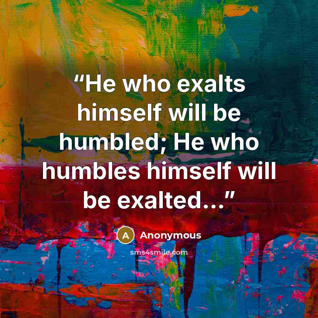 “He who exalts himself will be humbled; He who humbles himself will be exalted…” quote by Anonymous