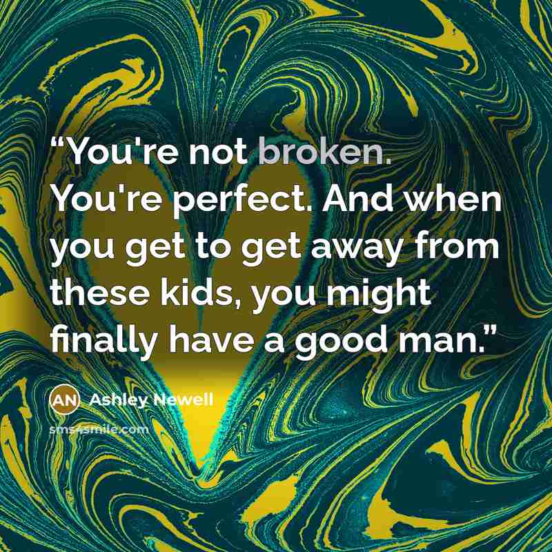 “You're not broken. You're perfect. And when you get to get away from these kids, you might finally have a good man.” quote by Ashley Newell
