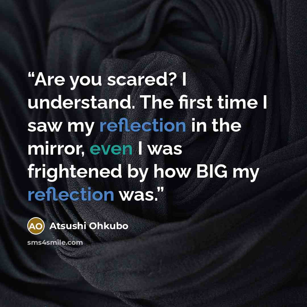 “Are you scared? I understand. The first time I saw my reflection in the mirror, even I was frightened by how BIG my reflection was.” quote by Atsushi Ohkubo