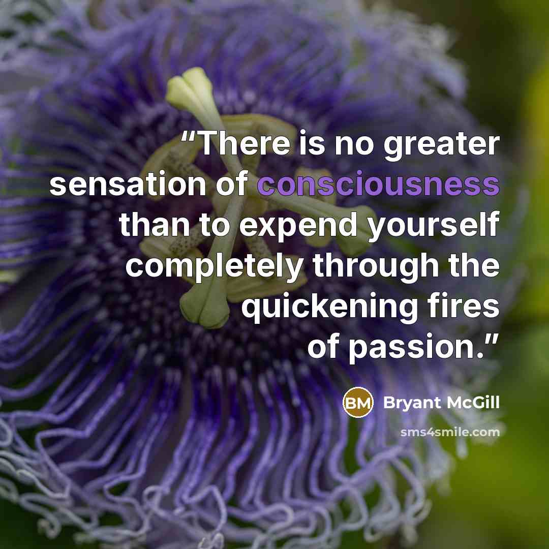“There is no greater sensation of consciousness than to expend yourself completely through the quickening fires of passion.” quote by Bryant McGill