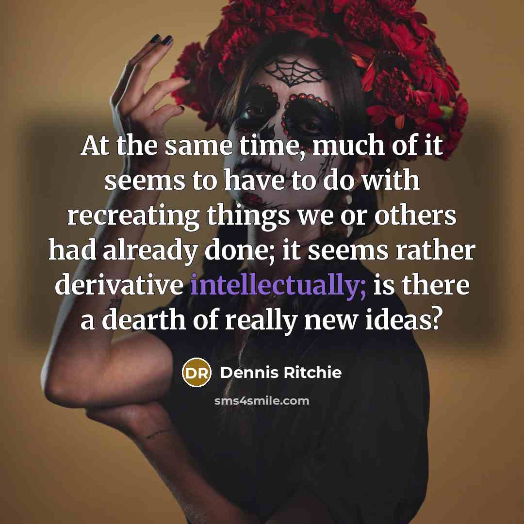 “At the same time, much of it seems to have to do with recreating things we or others had already done; it seems rather derivative intellectually; is there a dearth of really new ideas?” quote by Dennis Ritchie