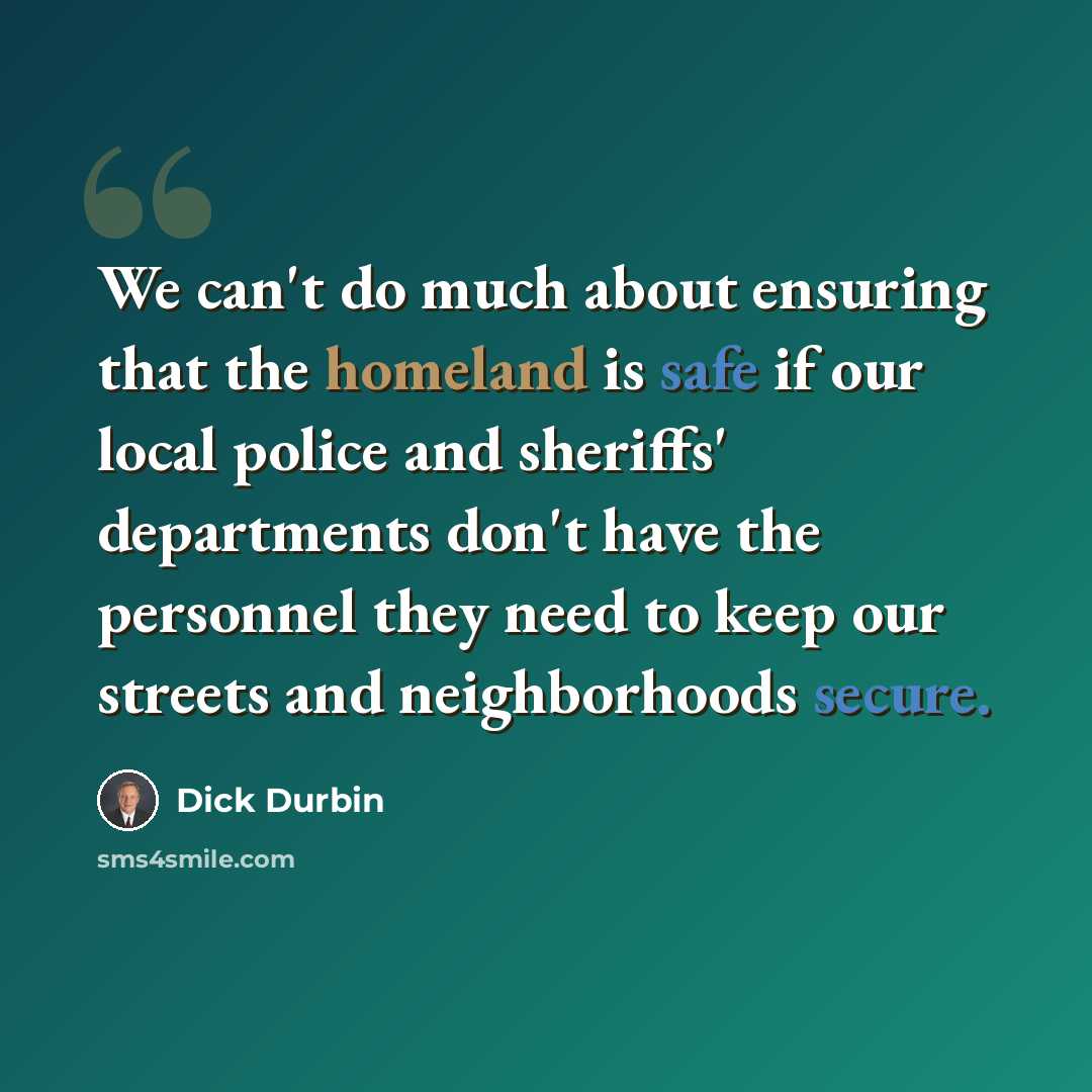“We can't do much about ensuring that the homeland is safe if our local police and sheriffs' departments don't have the personnel they need to keep our streets and neighborhoods secure.” quote by Dick Durbin
