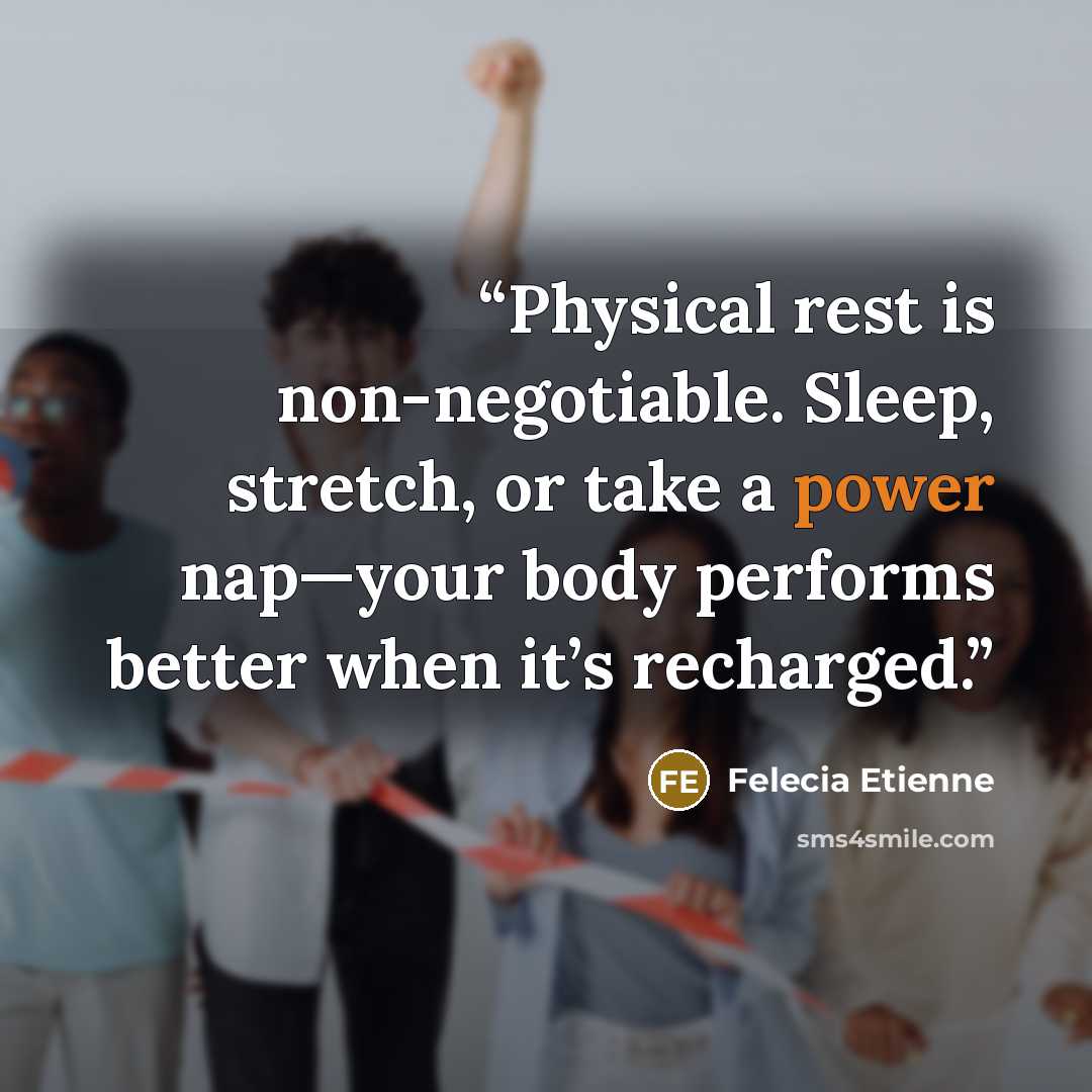 “Physical rest is non-negotiable. Sleep, stretch, or take a power nap—your body performs better when it’s recharged.” quote by Felecia Etienne
