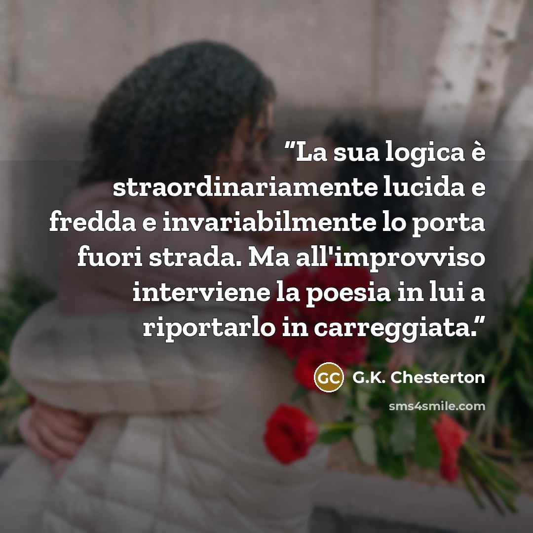 “La sua logica è straordinariamente lucida e fredda e invariabilmente lo porta fuori strada. Ma all'improvviso interviene la poesia in lui a riportarlo in carreggiata.” quote by G.K. Chesterton