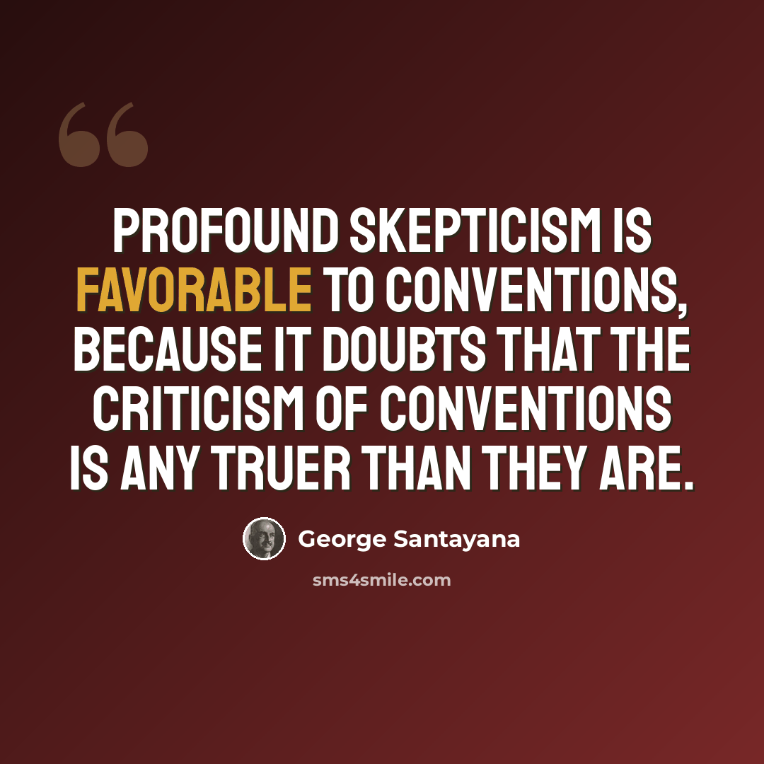 “Profound skepticism is favorable to conventions, because it doubts that the criticism of conventions is any truer than they are.” quote by George Santayana
