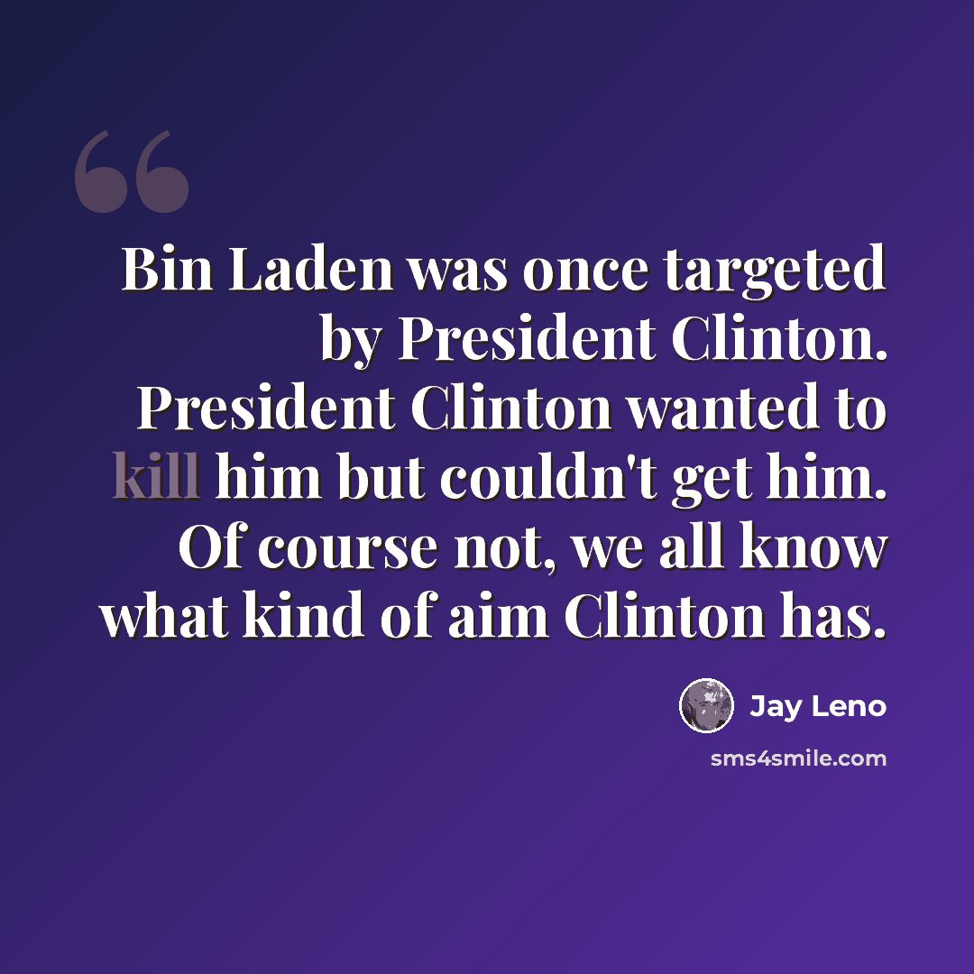 “Bin Laden was once targeted by President Clinton. President Clinton wanted to kill him but couldn't get him. Of course not, we all know what kind of aim Clinton has.” quote by Jay Leno