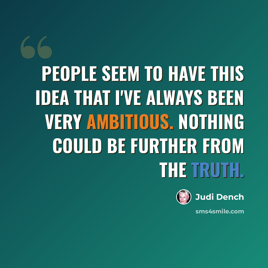 “People seem to have this idea that I've always been very ambitious. Nothing could be further from the truth.” quote by Judi Dench