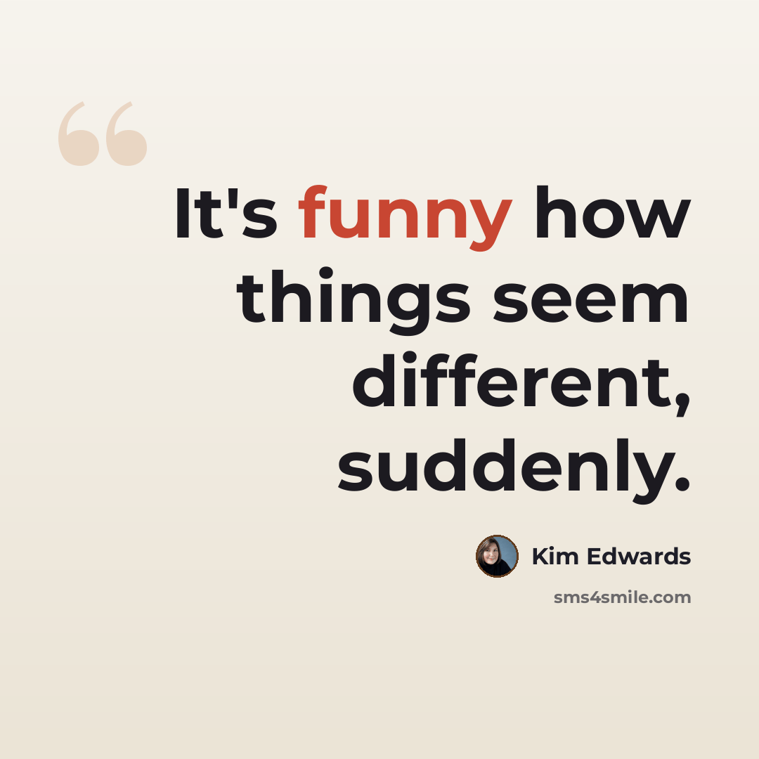 “It's funny how things seem different, suddenly.” quote by Kim Edwards
