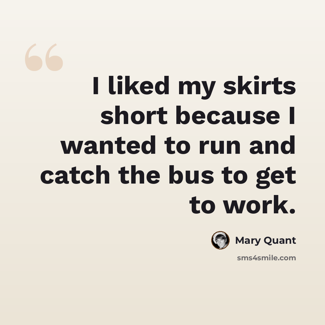 “I liked my skirts short because I wanted to run and catch the bus to get to work.” quote by Mary Quant