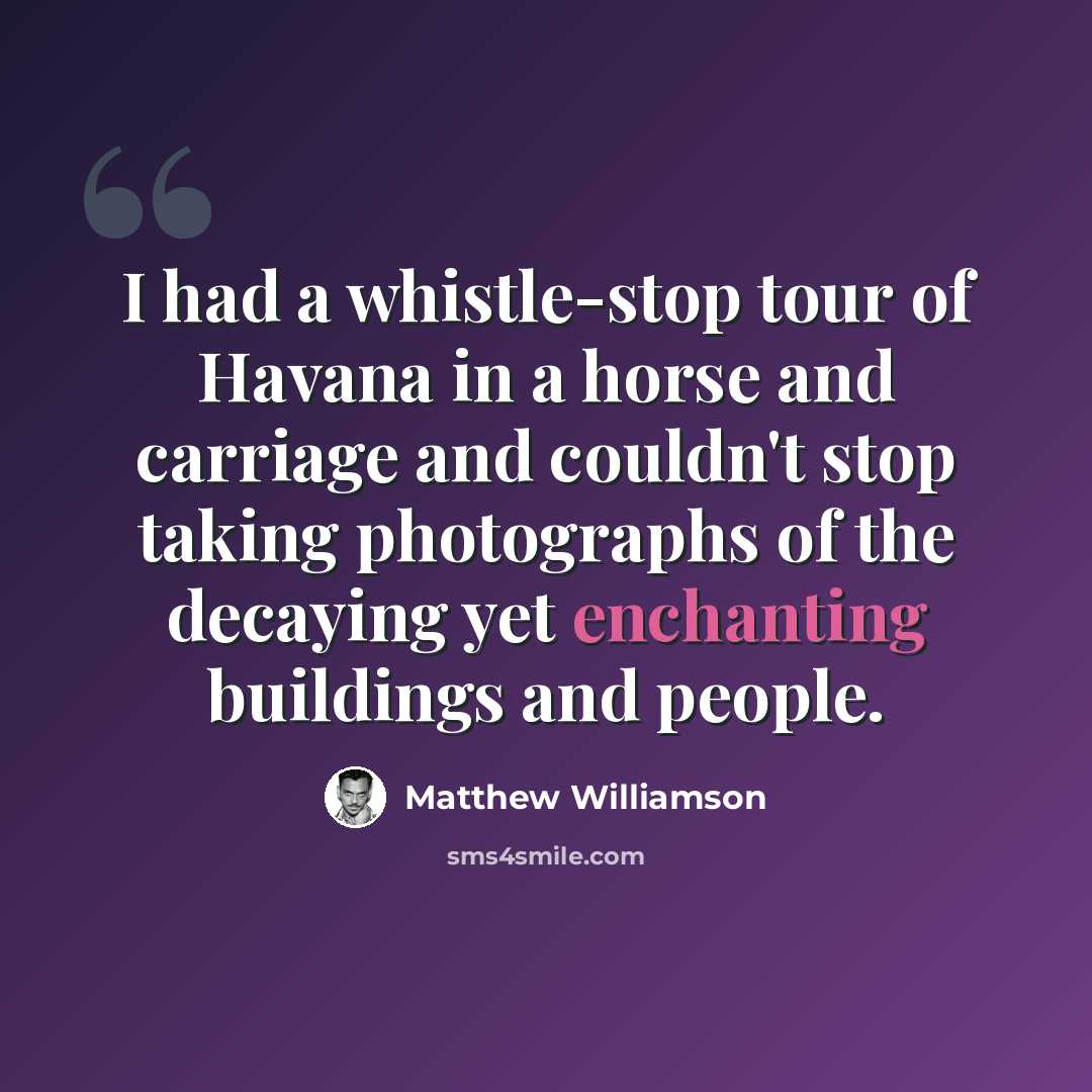 “I had a whistle-stop tour of Havana in a horse and carriage and couldn't stop taking photographs of the decaying yet enchanting buildings and people.” quote by Matthew Williamson
