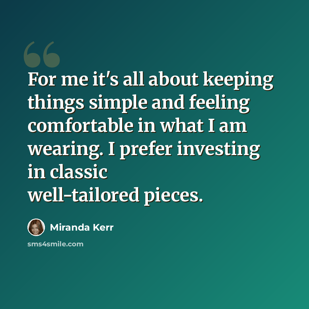 “For me it's all about keeping things simple and feeling comfortable in what I am wearing. I prefer investing in classic well-tailored pieces.” quote by Miranda Kerr