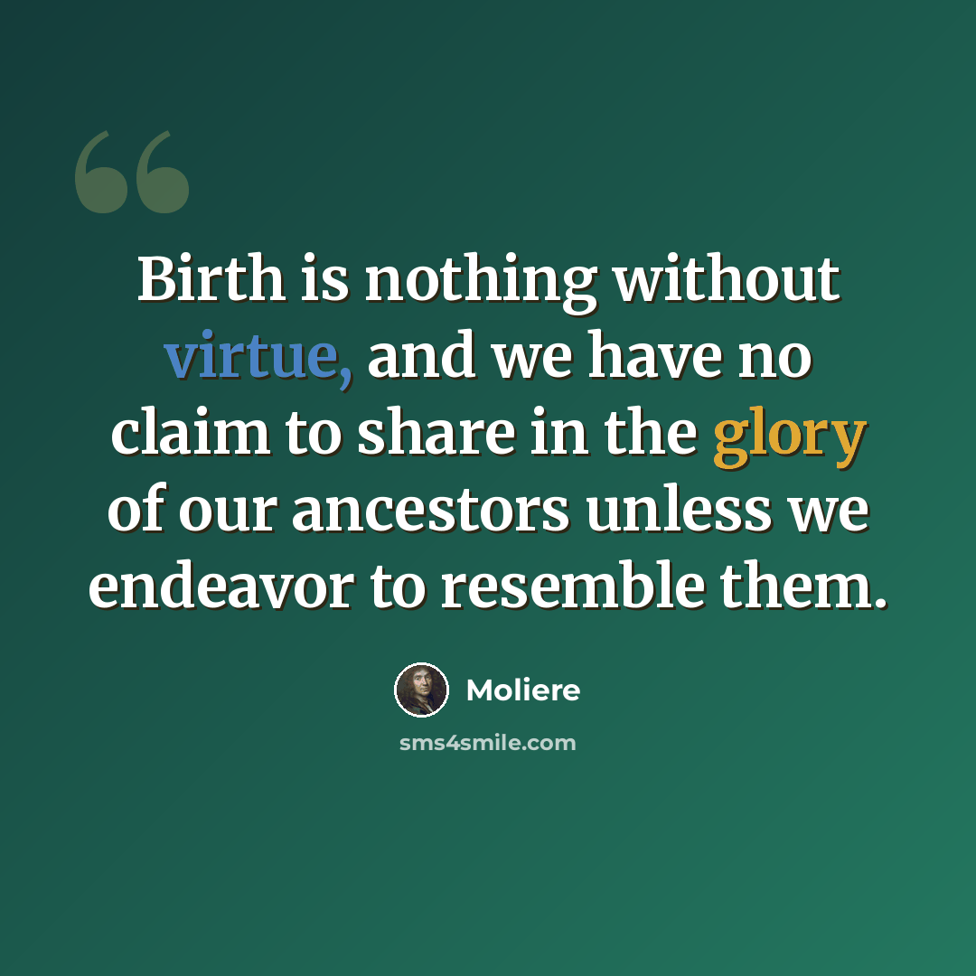 “Birth is nothing without virtue, and we have no claim to share in the glory of our ancestors unless we endeavor to resemble them.” quote by Moliere