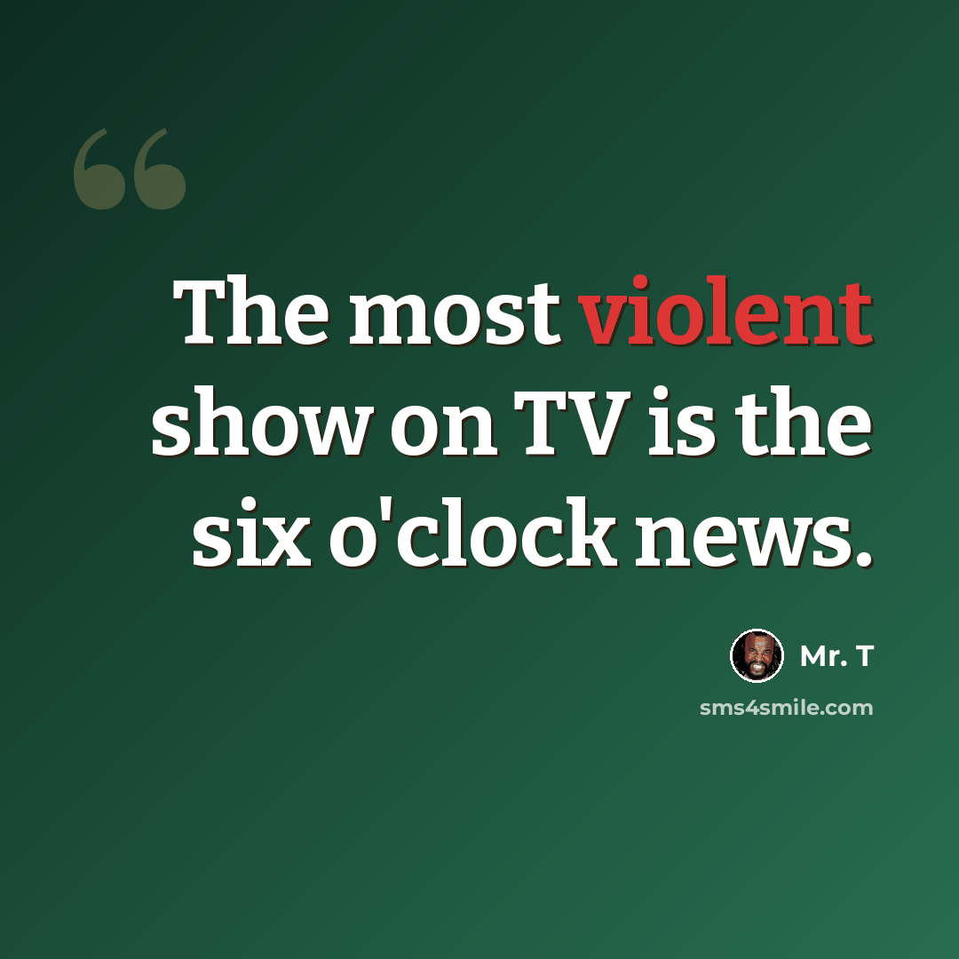 “The most violent show on TV is the six o'clock news.” quote by Mr. T