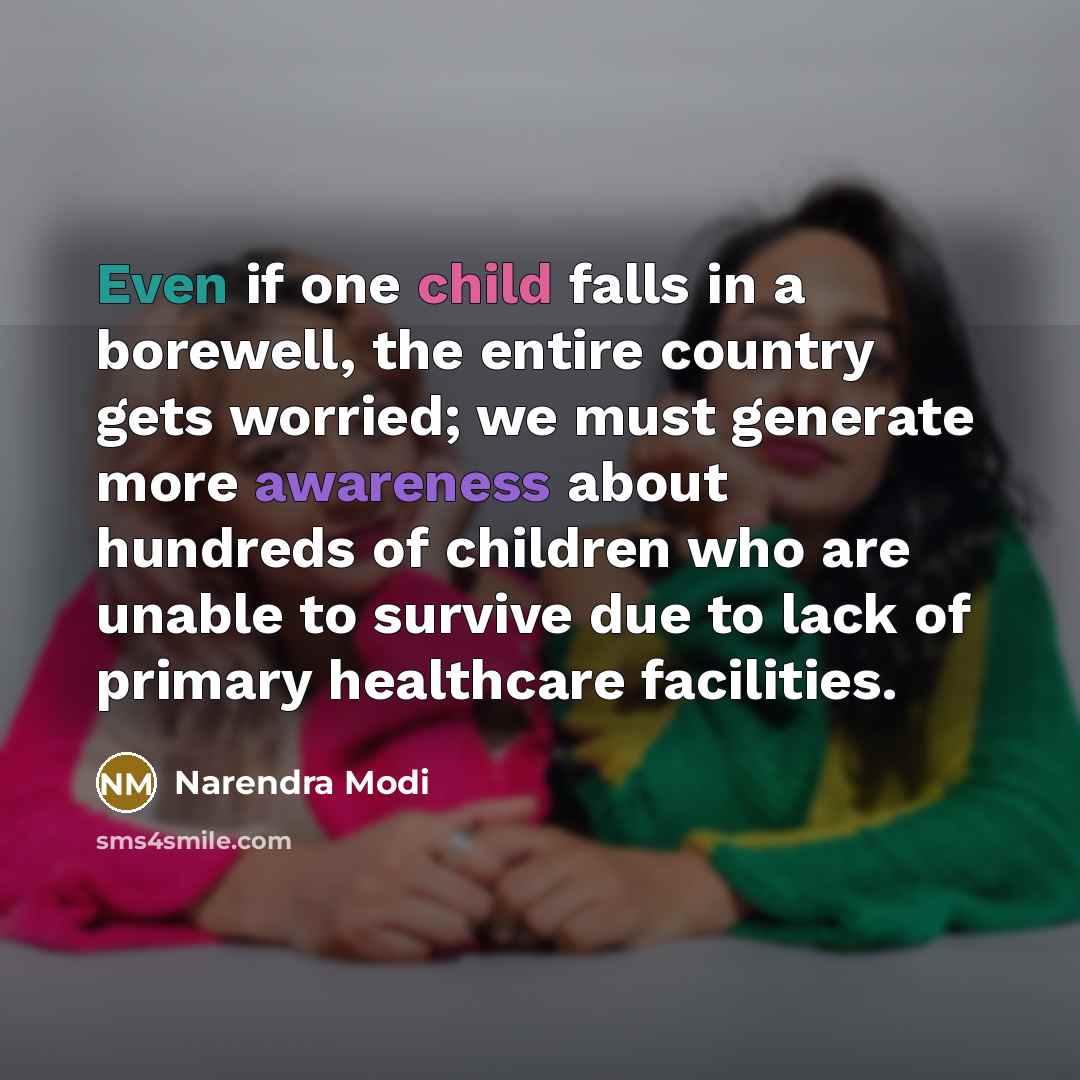 “Even if one child falls in a borewell, the entire country gets worried; we must generate more awareness about hundreds of children who are unable to survive due to lack of primary healthcare facilities.” quote by Narendra Modi