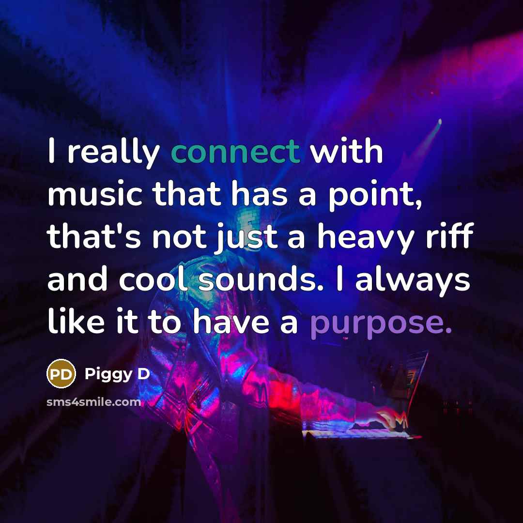 “I really connect with music that has a point, that's not just a heavy riff and cool sounds. I always like it to have a purpose.” quote by Piggy D
