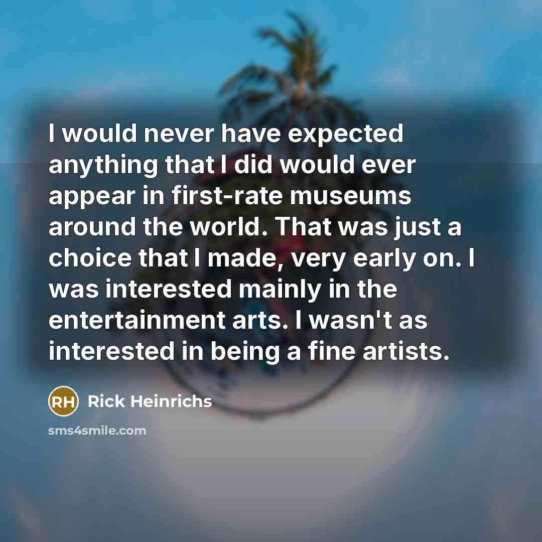 “I would never have expected anything that I did would ever appear in first-rate museums around the world. That was just a choice that I made, very early on. I was interested mainly in the entertainment arts. I wasn't as interested in being a fine artists.” quote by Rick Heinrichs