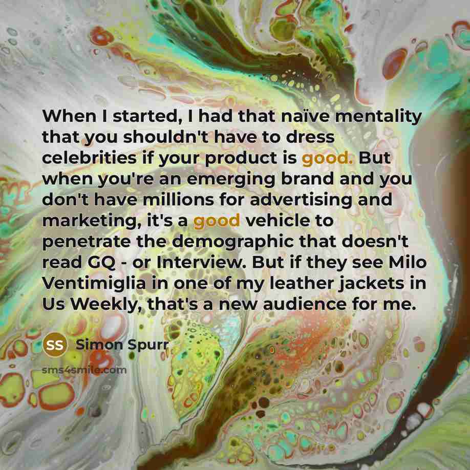“When I started, I had that naïve mentality that you shouldn't have to dress celebrities if your product is good. But when you're an emerging brand and you don't have millions for advertising and marketing, it's a good vehicle to penetrate the demographic that doesn't read GQ - or Interview. But if…” quote by Simon Spurr