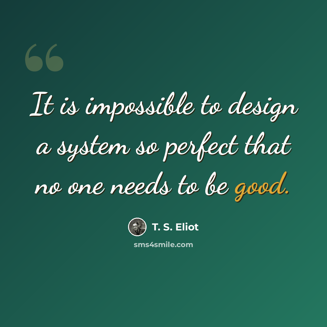 “It is impossible to design a system so perfect that no one needs to be good.” quote by T. S. Eliot
