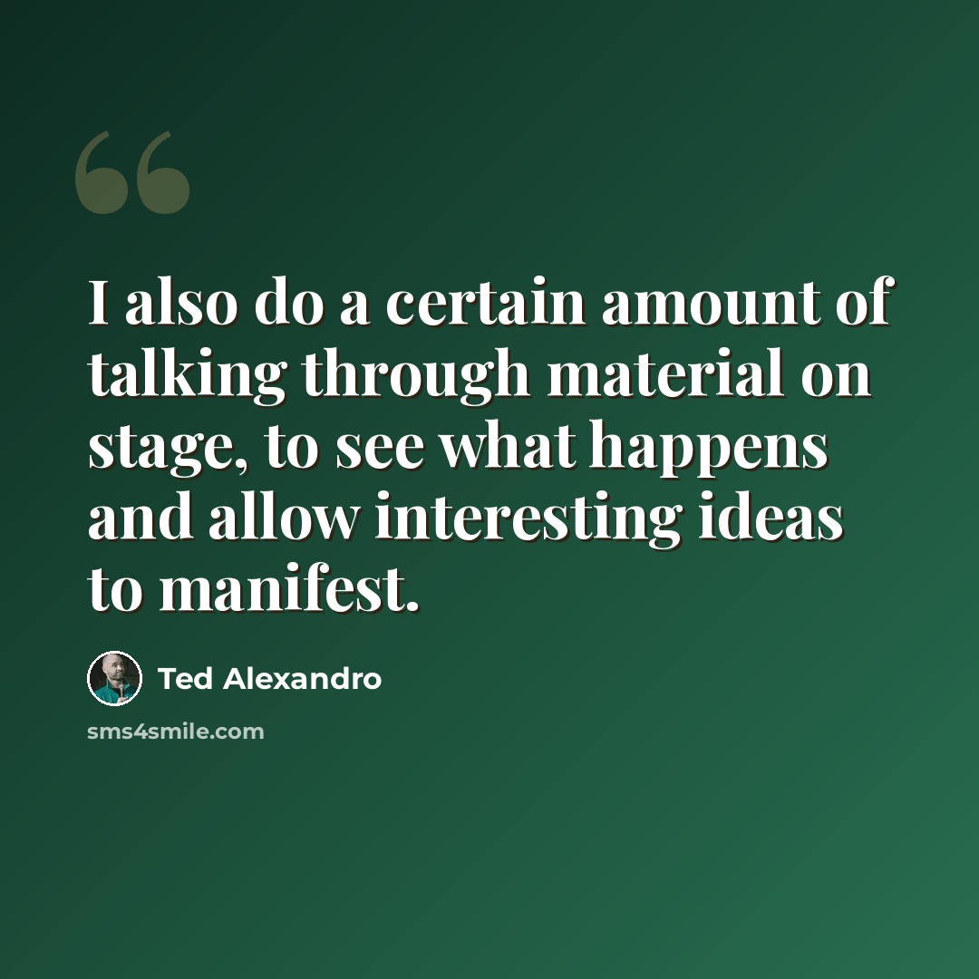 “I also do a certain amount of talking through material on stage, to see what happens and allow interesting ideas to manifest.” quote by Ted Alexandro