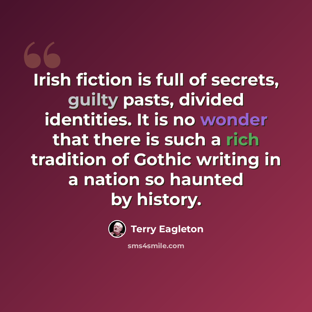 “Irish fiction is full of secrets, guilty pasts, divided identities. It is no wonder that there is such a rich tradition of Gothic writing in a nation so haunted by history.” quote by Terry Eagleton