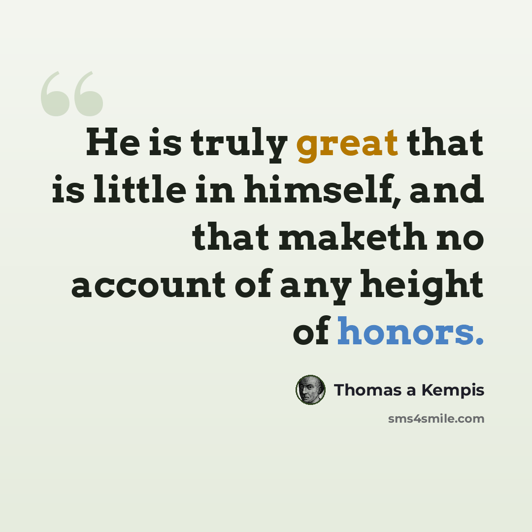 “He is truly great that is little in himself, and that maketh no account of any height of honors.” quote by Thomas a Kempis