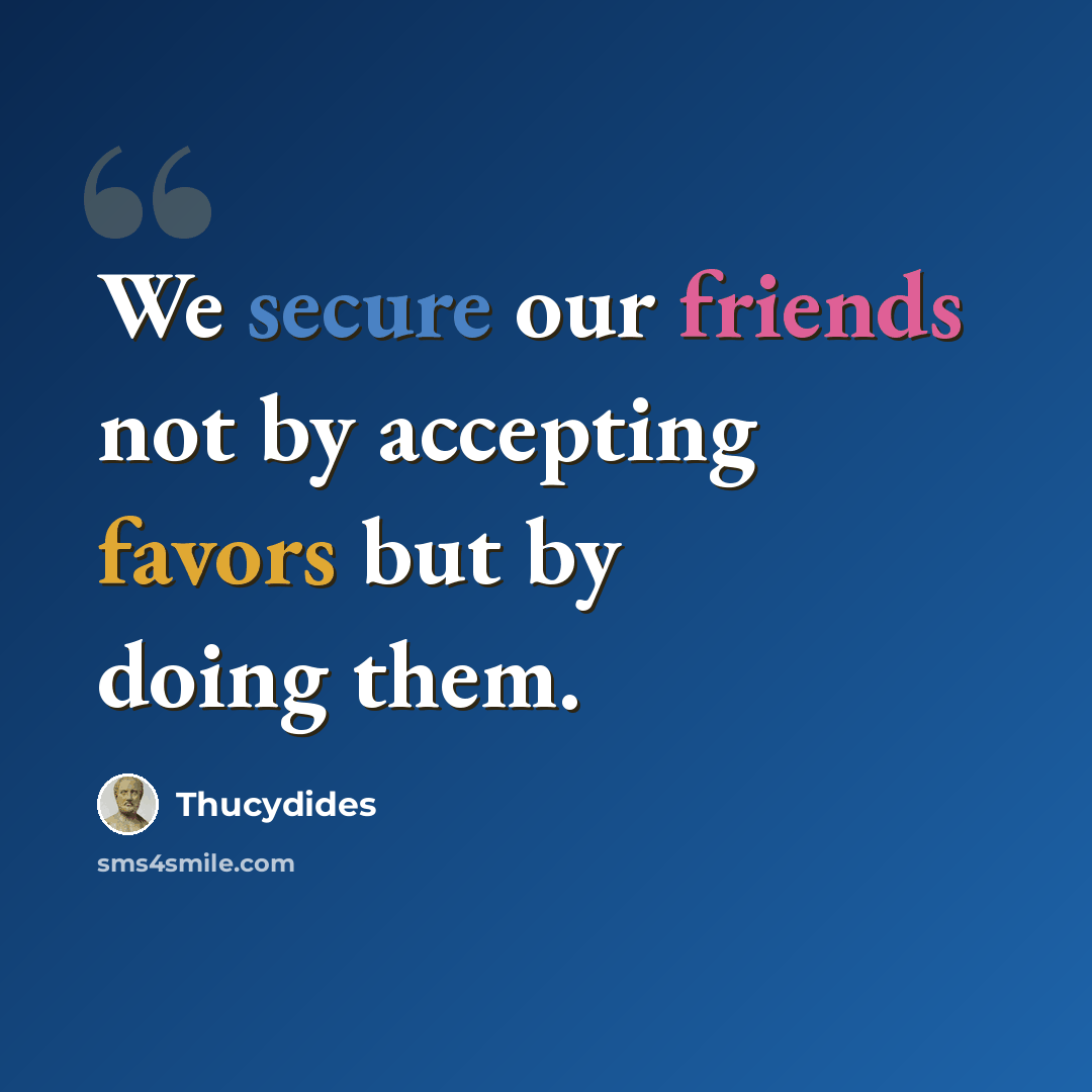 “We secure our friends not by accepting favors but by doing them.” quote by Thucydides
