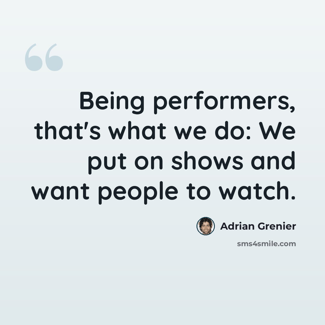 “Being performers, that's what we do: We put on shows and want people to watch.” quote by Adrian Grenier