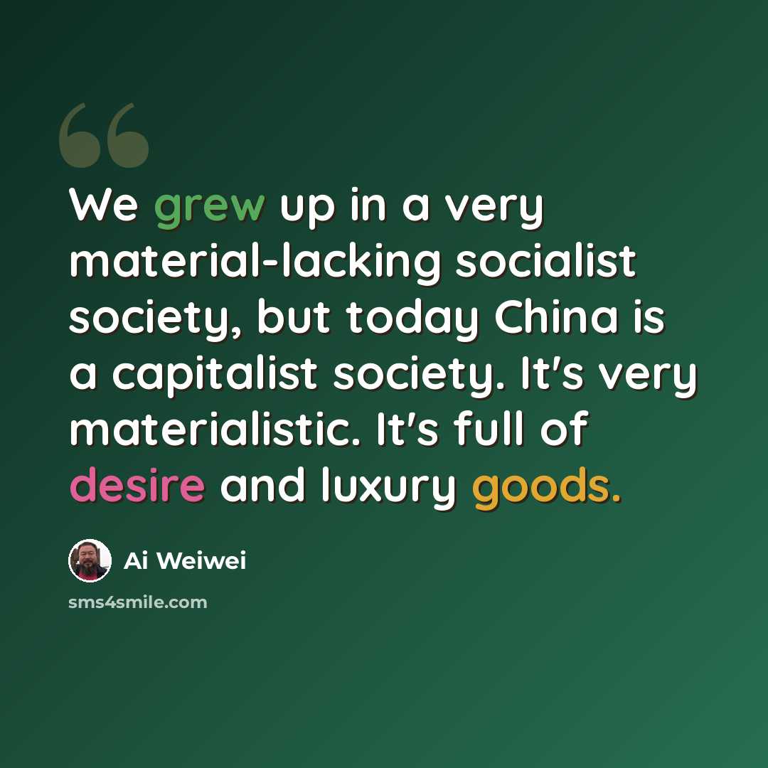 “We grew up in a very material-lacking socialist society, but today China is a capitalist society. It's very materialistic. It's full of desire and luxury goods.” quote by Ai Weiwei