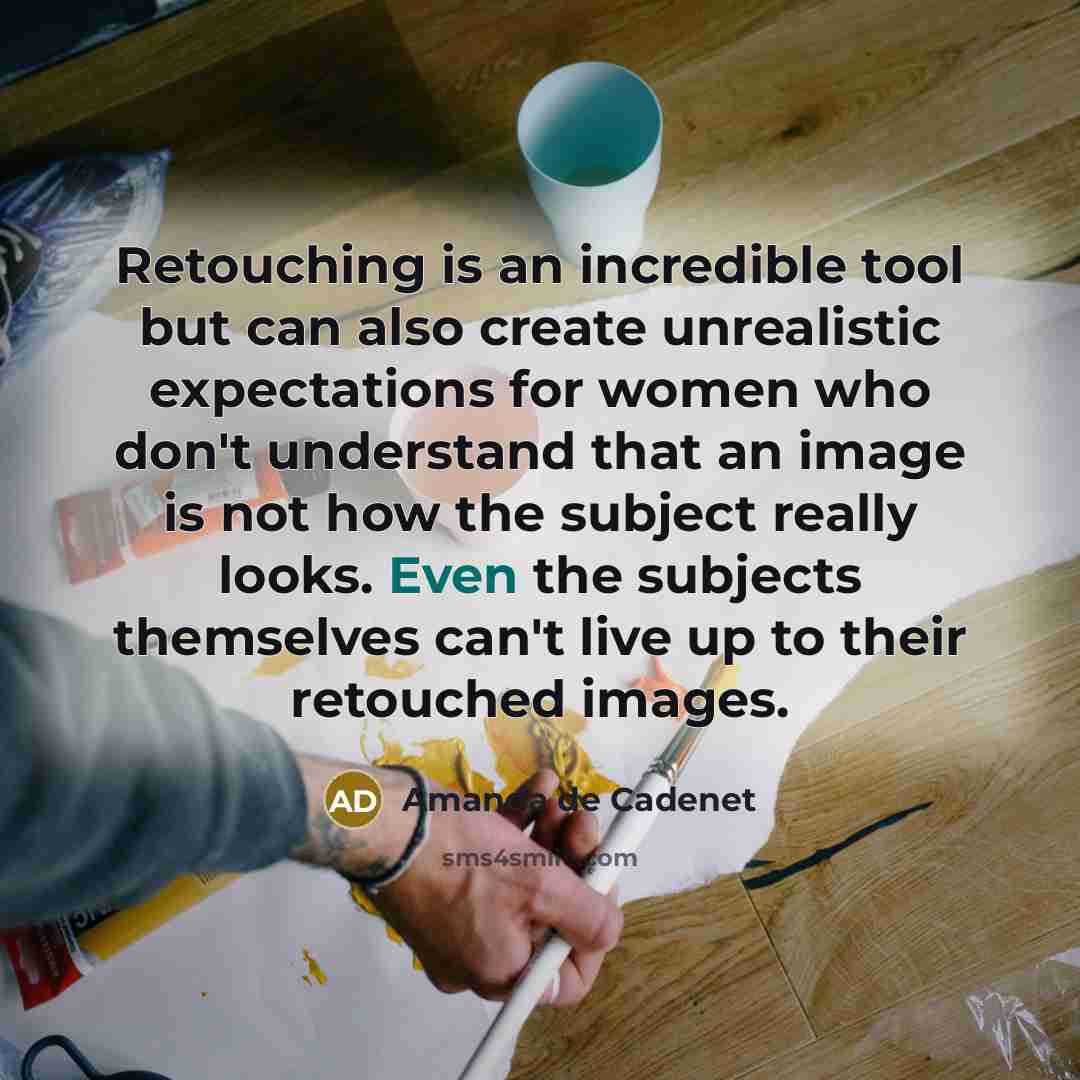 “Retouching is an incredible tool but can also create unrealistic expectations for women who don't understand that an image is not how the subject really looks. Even the subjects themselves can't live up to their retouched images.” quote by Amanda de Cadenet